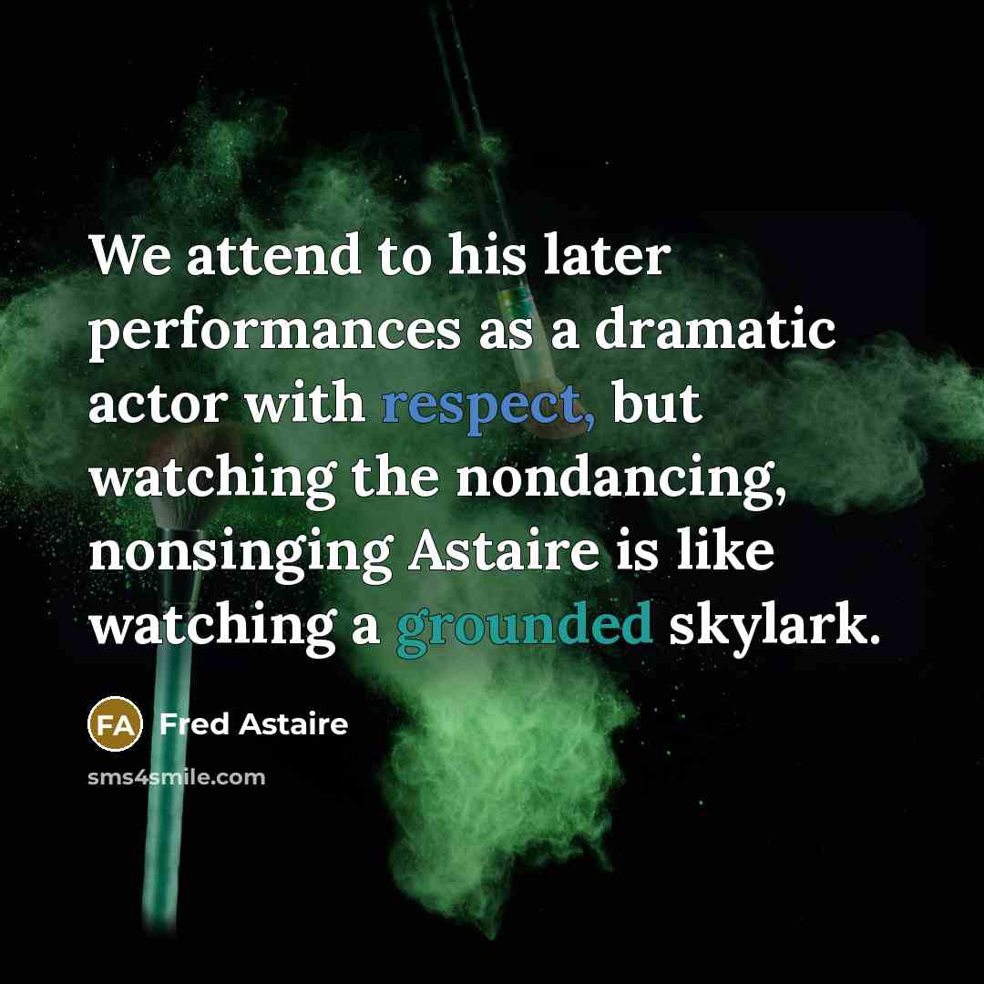 “We attend to his later performances as a dramatic actor with respect, but watching the nondancing, nonsinging Astaire is like watching a grounded skylark.” quote by Fred Astaire