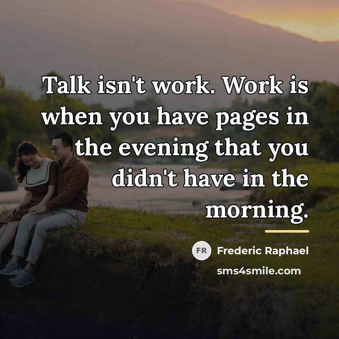 “Talk isn't work. Work is when you have pages in…” quote by Frederic Raphael