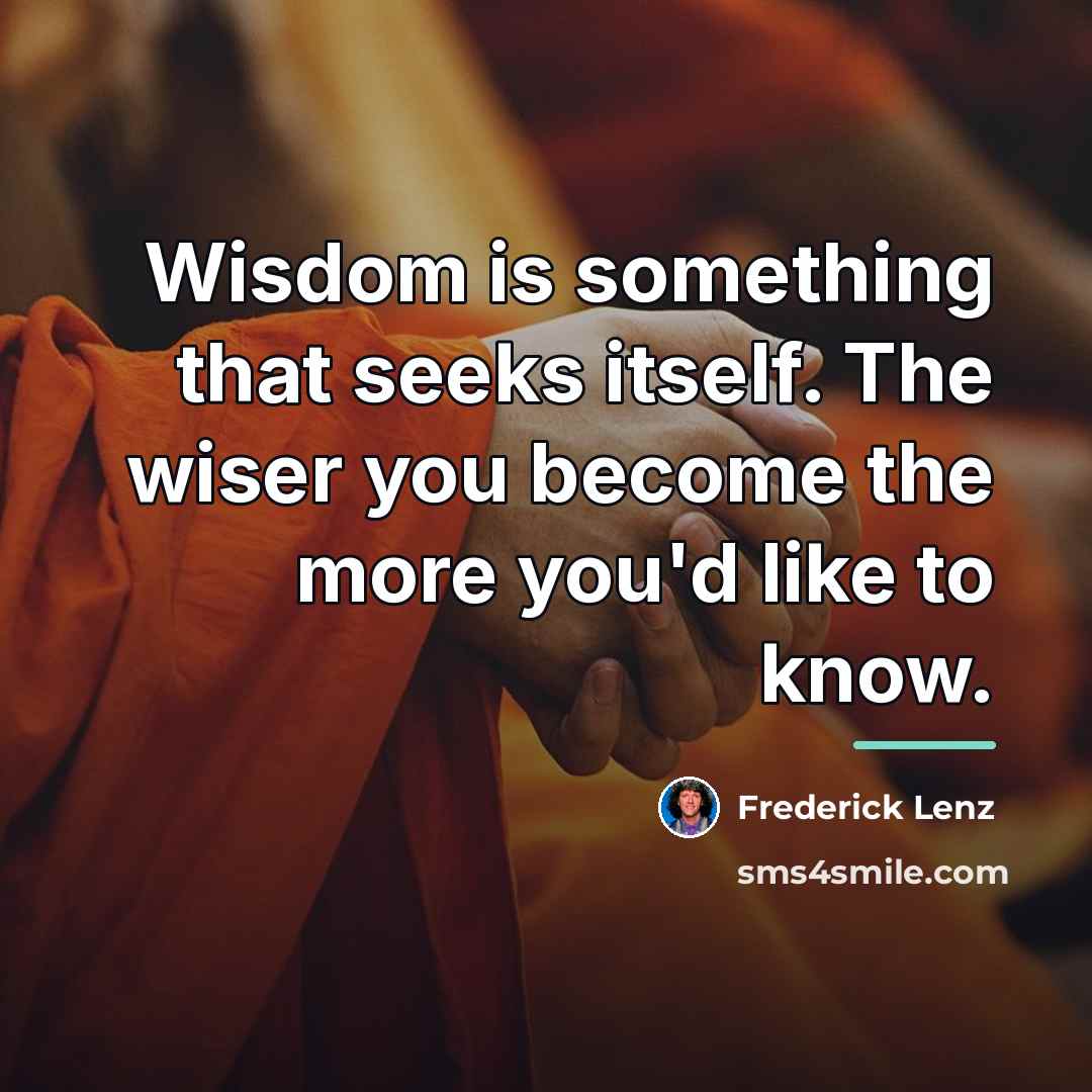 “Wisdom is something that seeks itself. The wiser you become…” quote by Frederick Lenz