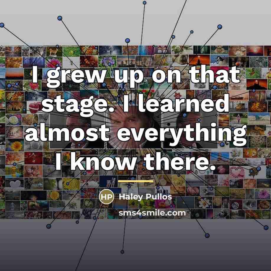 “I grew up on that stage. I learned almost everything…” quote by Haley Pullos