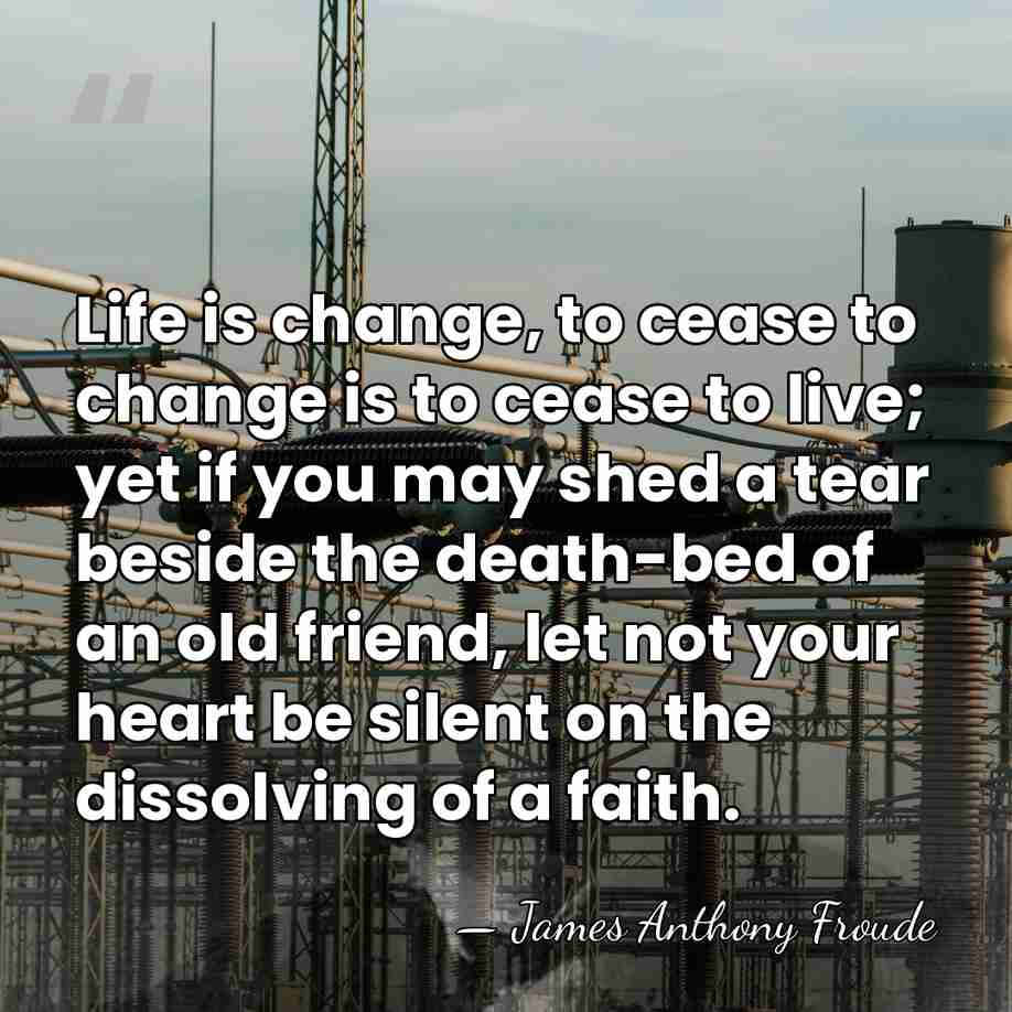Life is change, to cease to change is to cease to live;&hellip; - James Anthony Froude