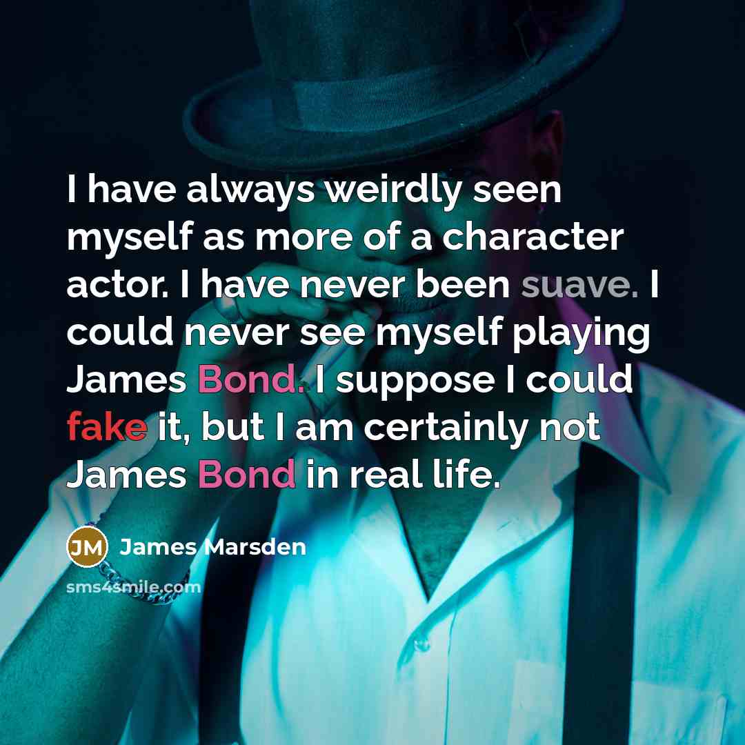 “I have always weirdly seen myself as more of a character actor. I have never been suave. I could never see myself playing James Bond. I suppose I could fake it, but I am certainly not James Bond in real life.” quote by James Marsden