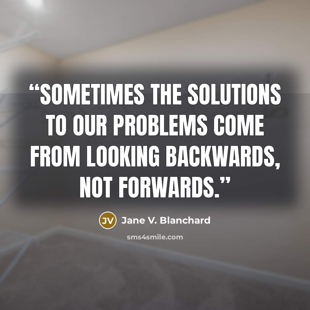 “Sometimes the solutions to our problems come from looking backwards, not forwards.” quote by Jane V. Blanchard