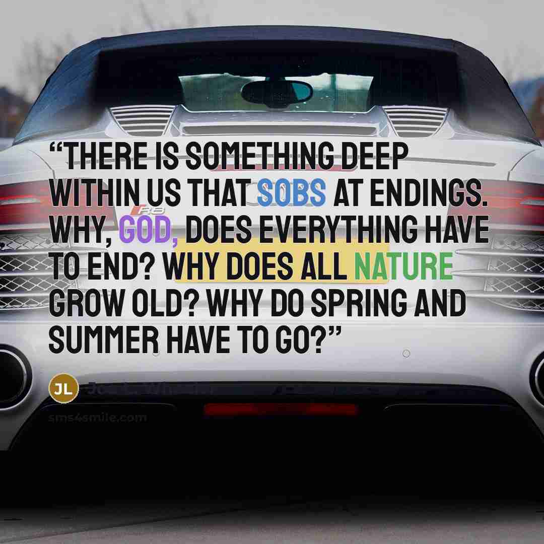 “There is something deep within us that sobs at endings. Why, God, does everything have to end? Why does all nature grow old? Why do spring and summer have to go?” quote by Joe L. Wheeler