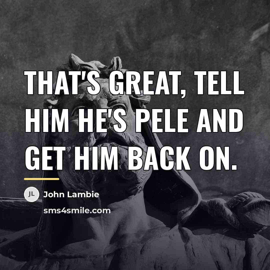 “That's great, tell him he's Pele and get him back…” quote by John Lambie