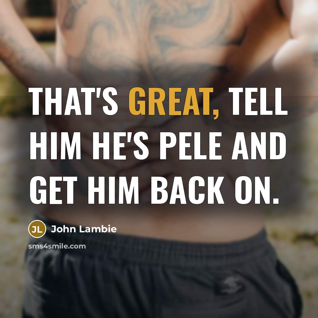 “That's great, tell him he's Pele and get him back on.” quote by John Lambie