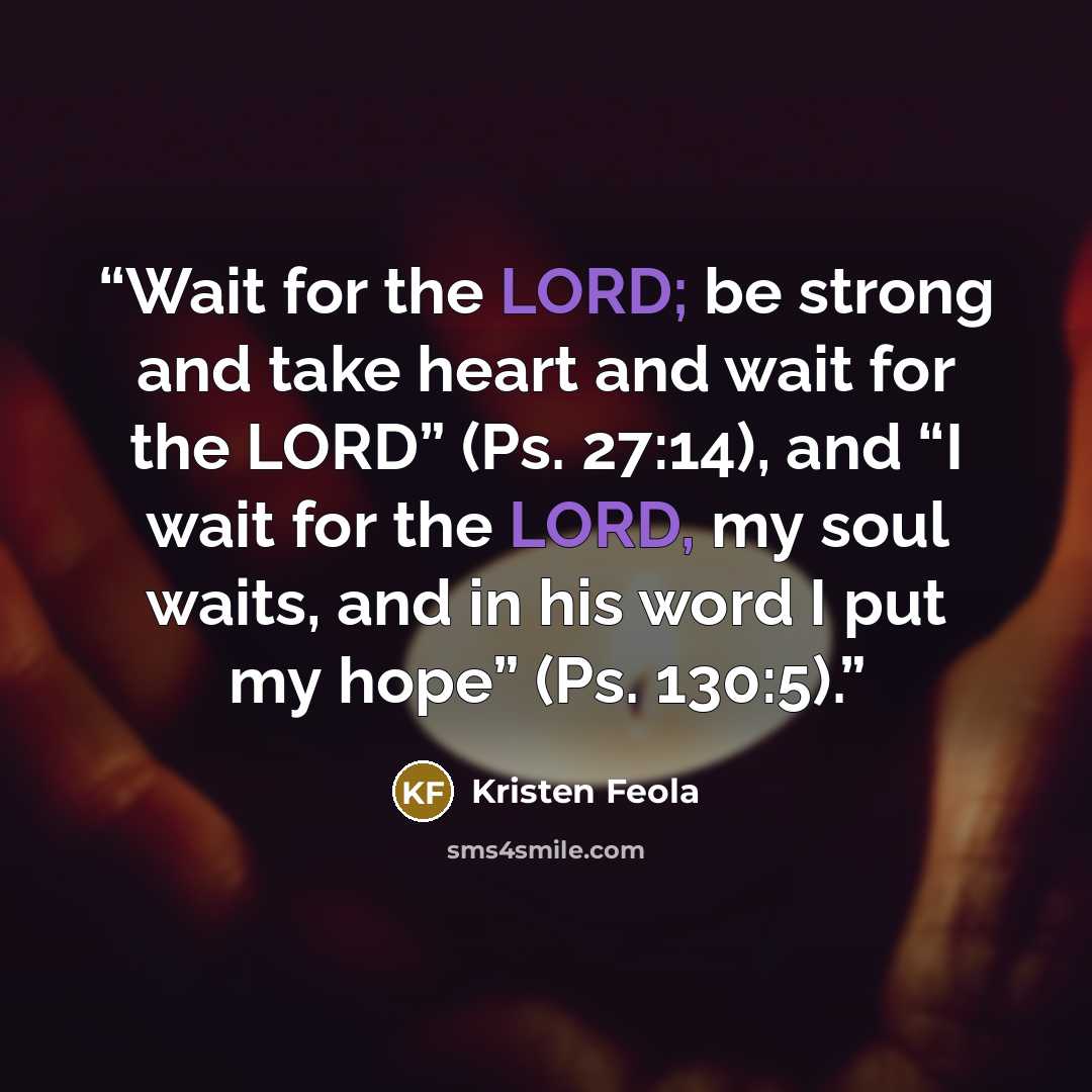 “Wait for the LORD; be strong and take heart and wait for the LORD” (Ps. 27:14), and “I wait for the LORD, my soul waits, and in his word I put my hope” (Ps. 130:5).” quote by Kristen Feola