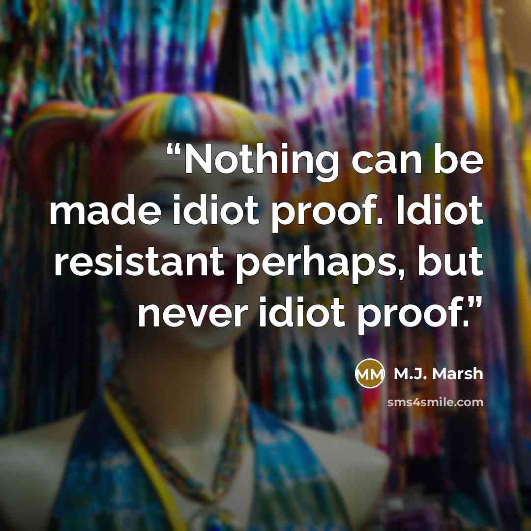 “Nothing can be made idiot proof. Idiot resistant perhaps, but never idiot proof.” quote by M.J. Marsh