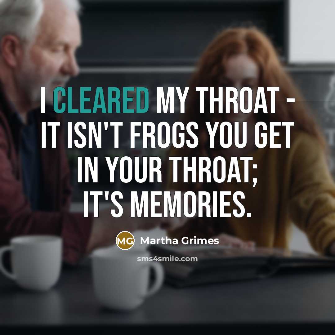 “I cleared my throat - it isn't frogs you get in your throat; it's memories.” quote by Martha Grimes