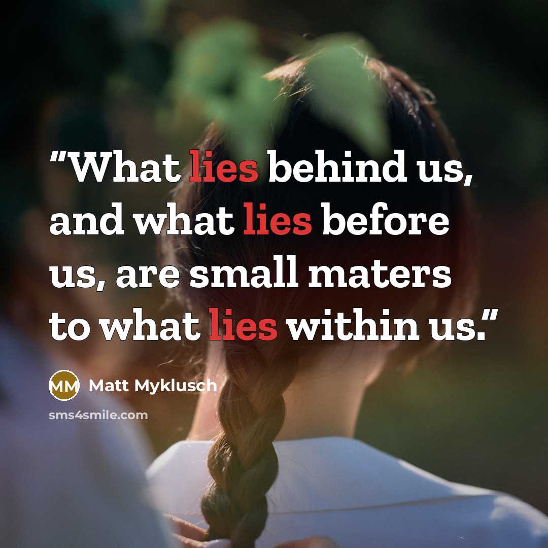 “What lies behind us, and what lies before us, are small maters to what lies within us.” quote by Matt Myklusch