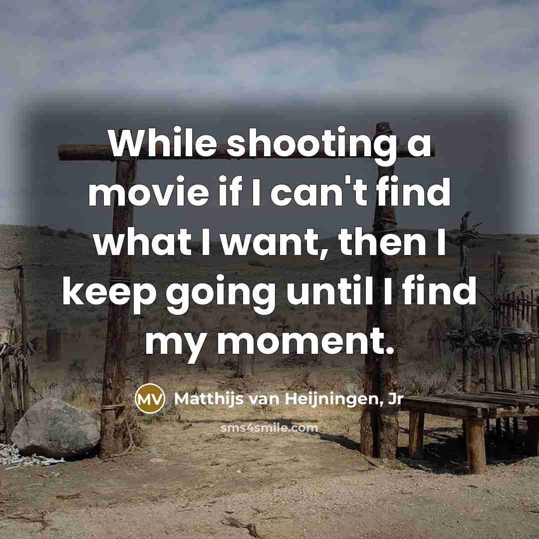 “While shooting a movie if I can't find what I want, then I keep going until I find my moment.” quote by Matthijs van Heijningen, Jr