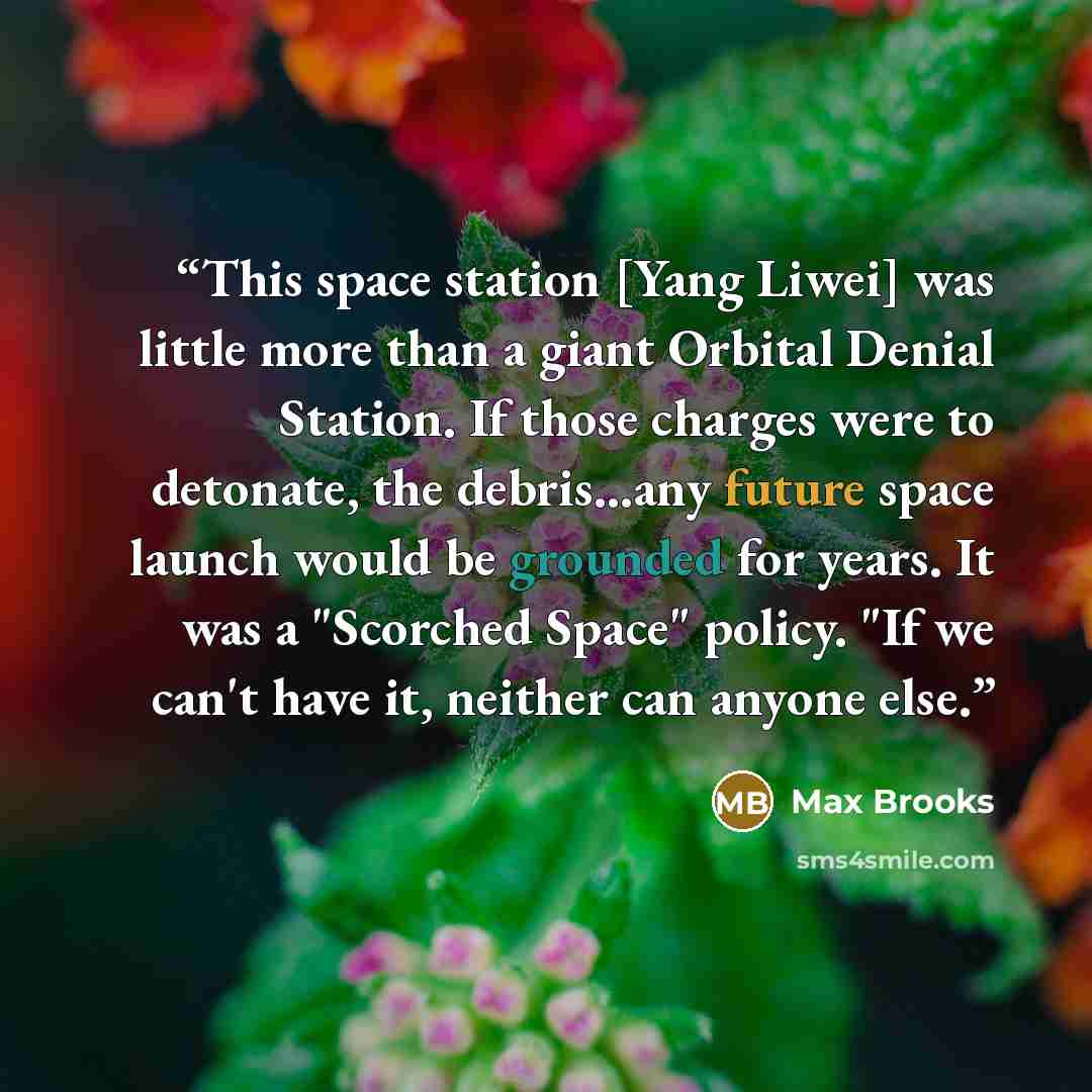 “This space station [Yang Liwei] was little more than a giant Orbital Denial Station. If those charges were to detonate, the debris...any future space launch would be grounded for years. It was a "Scorched Space" policy. "If we can't have it, neither can anyone else.” quote by Max Brooks