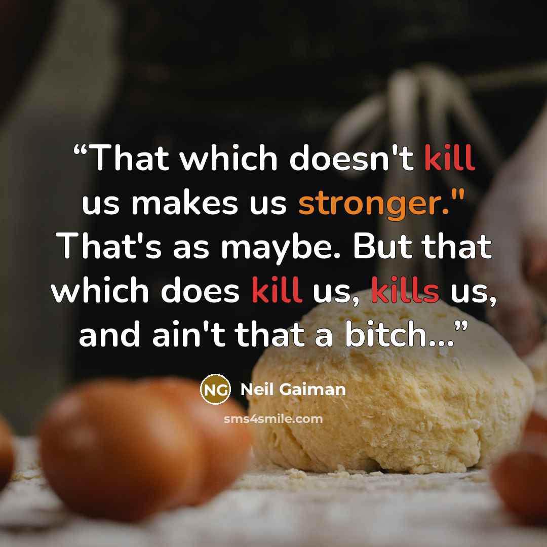 “That which doesn't kill us makes us stronger." That's as maybe. But that which does kill us, kills us, and ain't that a bitch...” quote by Neil Gaiman