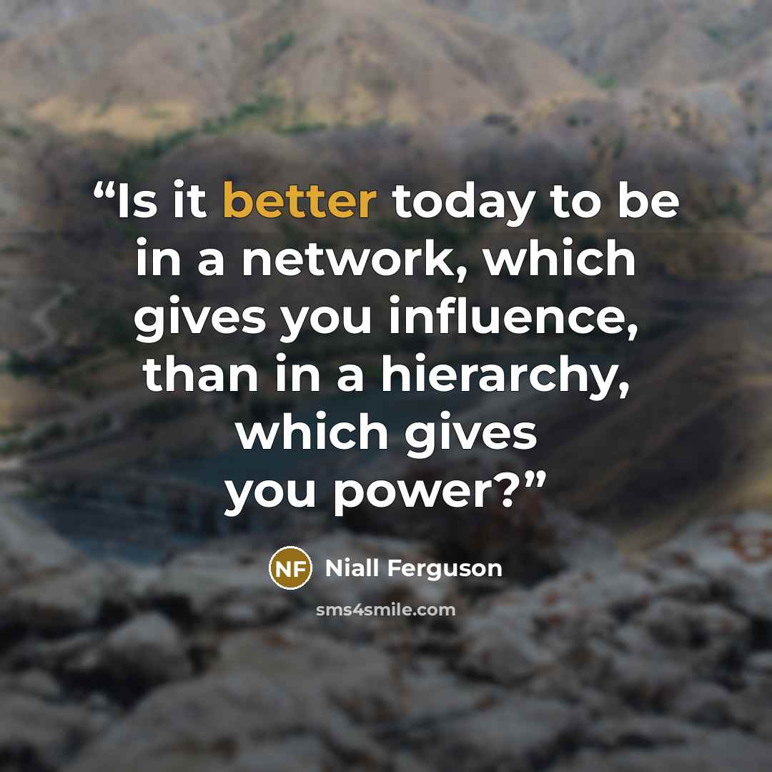 “Is it better today to be in a network, which gives you influence, than in a hierarchy, which gives you power?” quote by Niall Ferguson