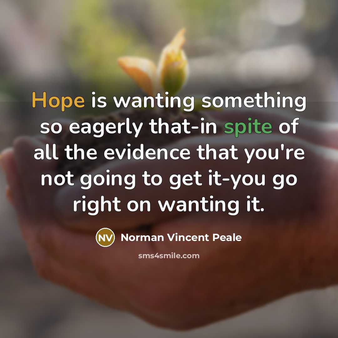 “Hope is wanting something so eagerly that-in spite of all the evidence that you're not going to get it-you go right on wanting it.” quote by Norman Vincent Peale