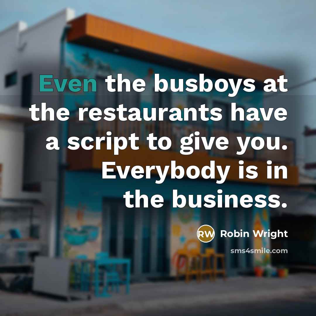 “Even the busboys at the restaurants have a script to give you. Everybody is in the business.” quote by Robin Wright
