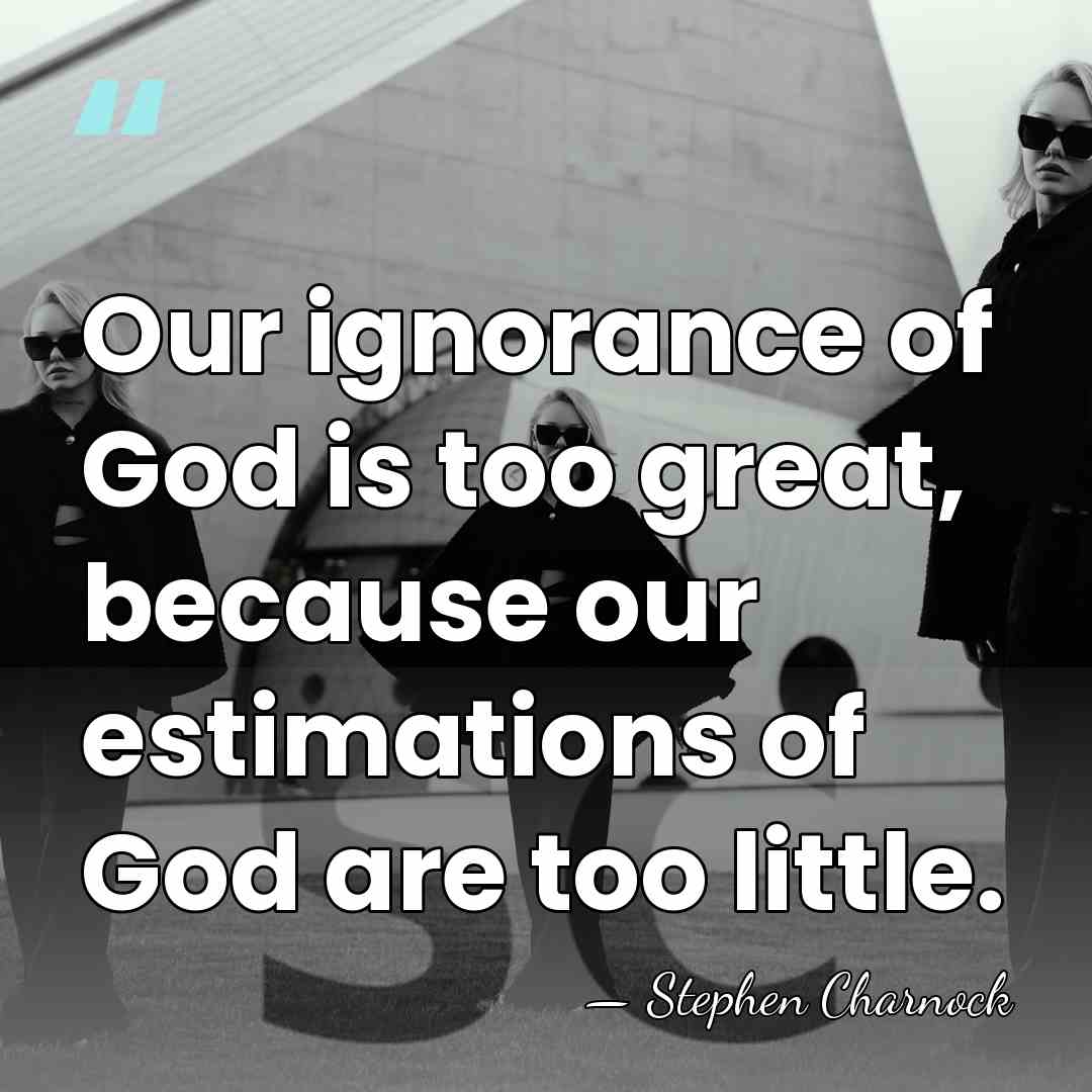 Our ignorance of God is too great, because our estimations of God&hellip; - Stephen Charnock
