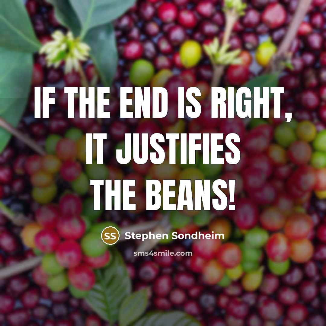 “If the end is right, it justifies the beans!…” quote by Stephen Sondheim