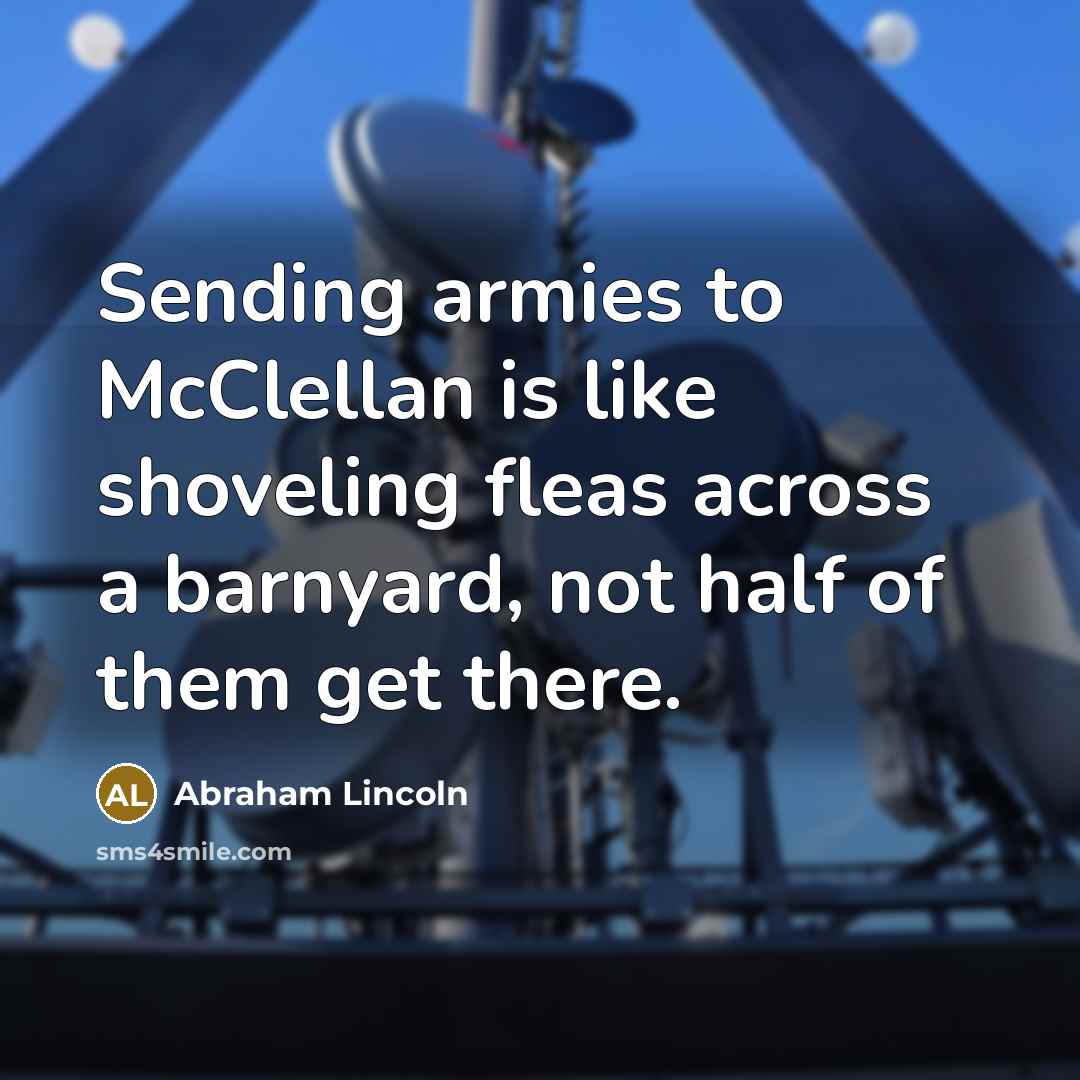 “Sending armies to McClellan is like shoveling fleas across a barnyard, not half of them get there.” quote by Abraham Lincoln