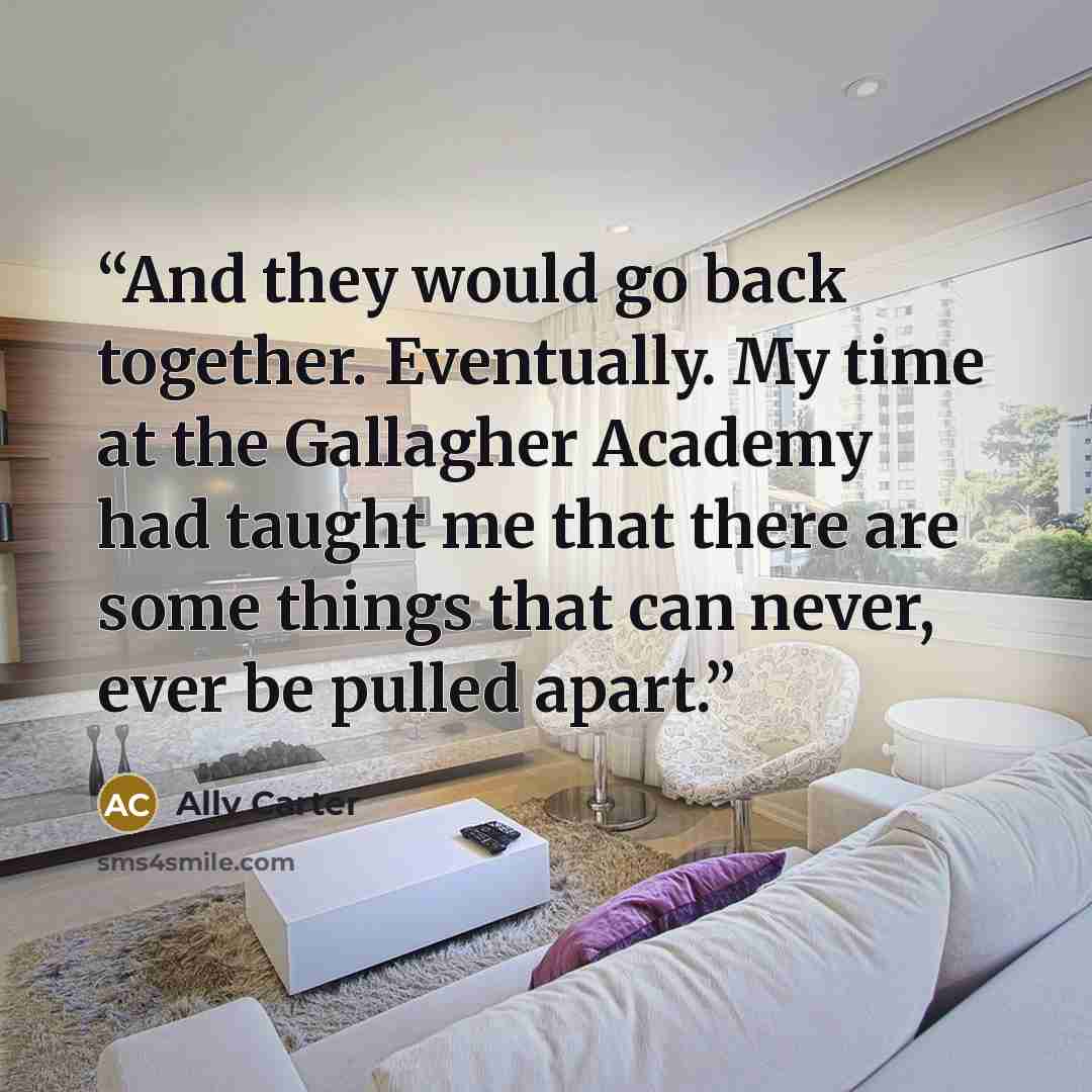 “And they would go back together. Eventually. My time at the Gallagher Academy had taught me that there are some things that can never, ever be pulled apart.” quote by ally carter