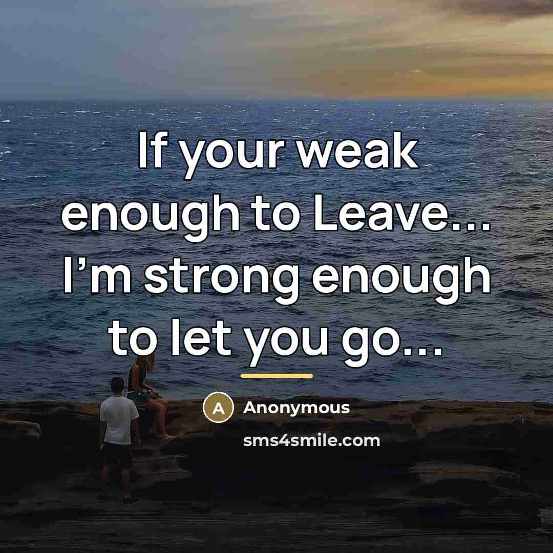 “If your weak enough to Leave... I'm strong enough to…” quote by Anonymous