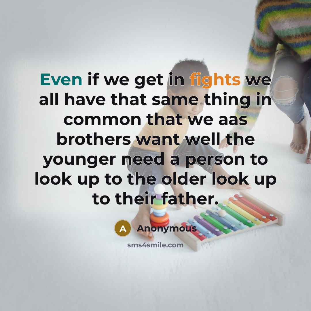 “Even if we get in fights we all have that same thing in common that we aas brothers want well the younger need a person to look up to the older look up to their father.” quote by Anonymous