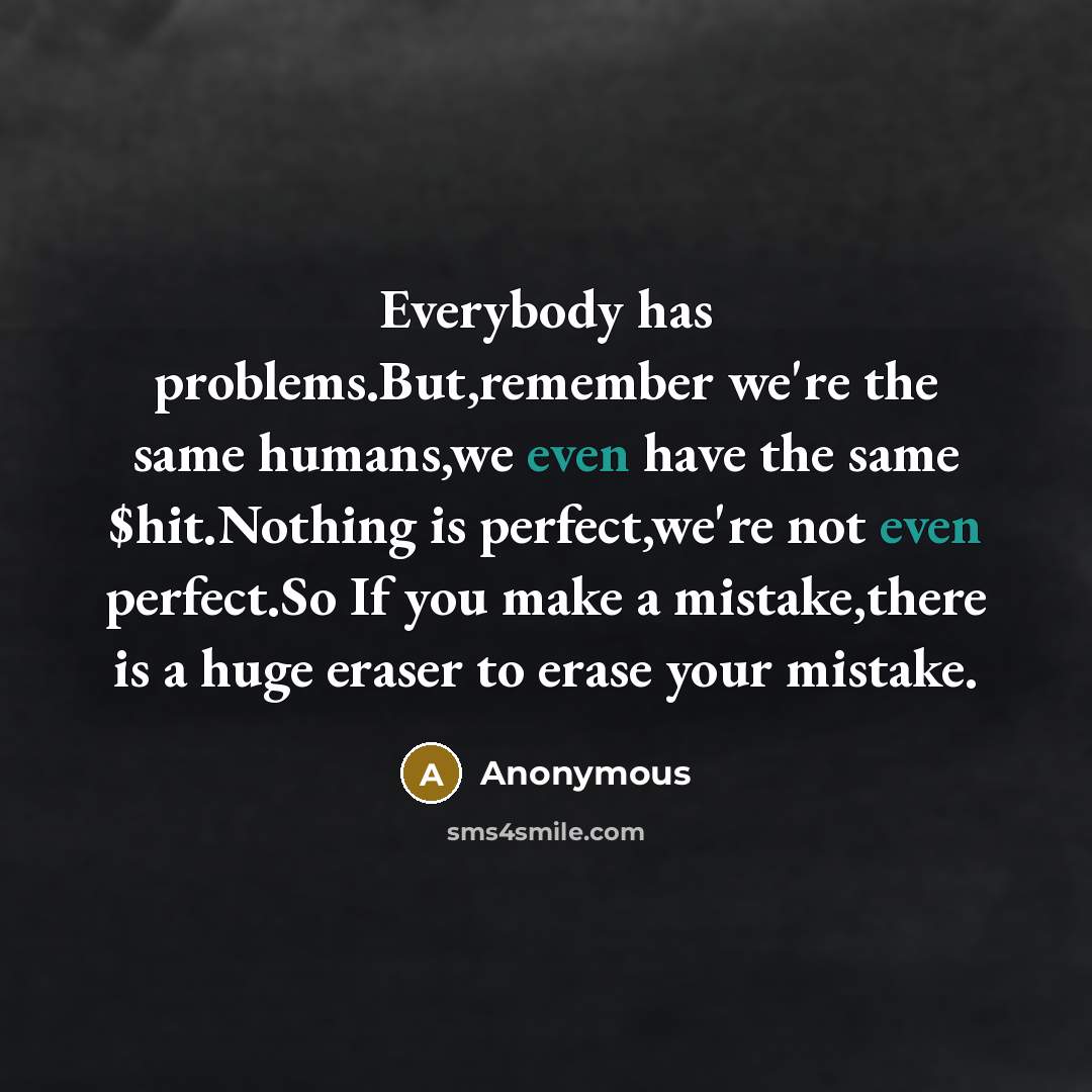 “Everybody has problems.But,remember we're the same humans,we even have the same $hit.Nothing is perfect,we're not even perfect.So If you make a mistake,there is a huge eraser to erase your mistake.” quote by Anonymous