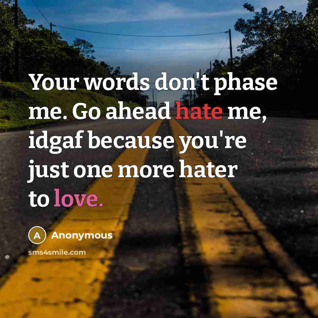“Your words don't phase me. Go ahead hate me, idgaf because you're just one more hater to love.” quote by Anonymous