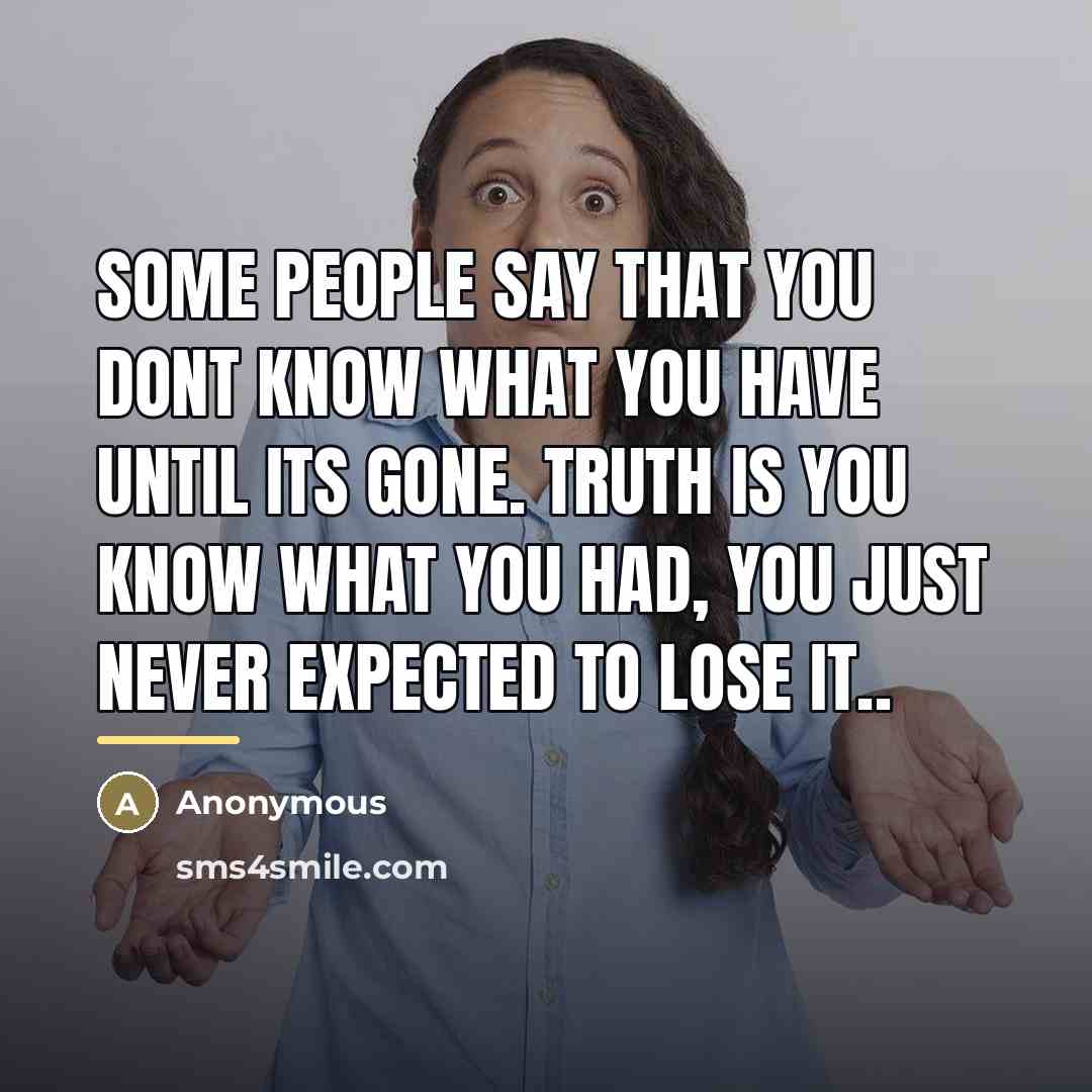 “Some people say that you dont know what you have…” quote by Anonymous
