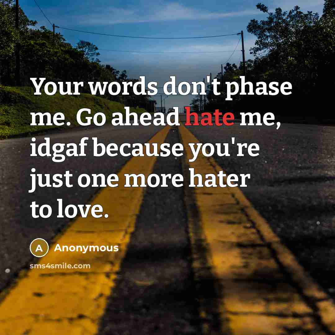 “Your words don't phase me. Go ahead hate me, idgaf because you're just one more hater to love.” quote by Anonymous
