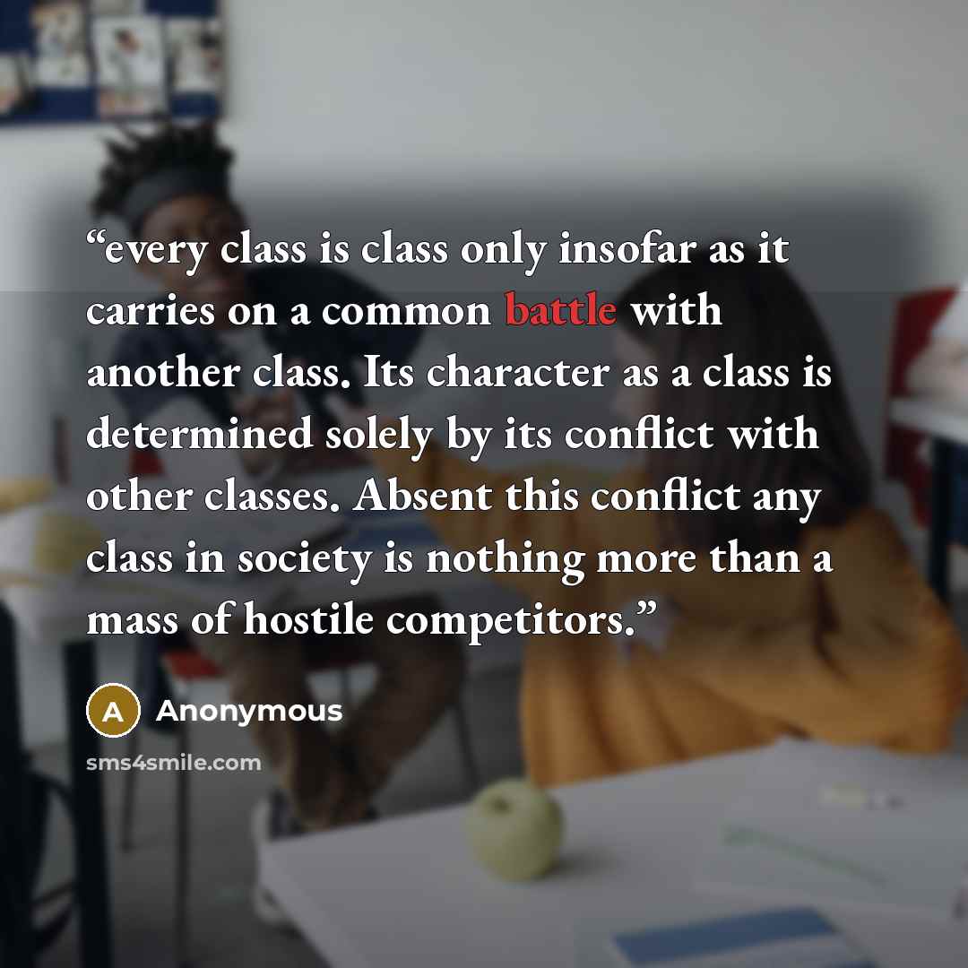 “every class is class only insofar as it carries on a common battle with another class. Its character as a class is determined solely by its conflict with other classes. Absent this conflict any class in society is nothing more than a mass of hostile competitors.” quote by Anonymous