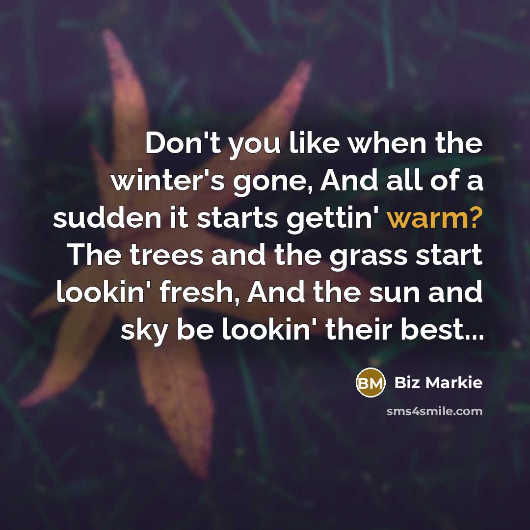 “Don't you like when the winter's gone, And all of a sudden it starts gettin' warm? The trees and the grass start lookin' fresh, And the sun and sky be lookin' their best...” quote by Biz Markie