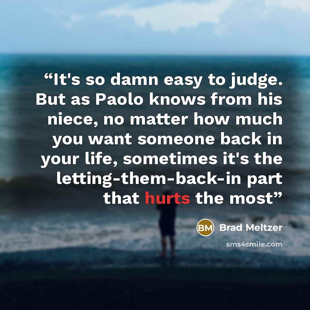 “It's so damn easy to judge. But as Paolo knows from his niece, no matter how much you want someone back in your life, sometimes it's the letting-them-back-in part that hurts the most” quote by Brad Meltzer