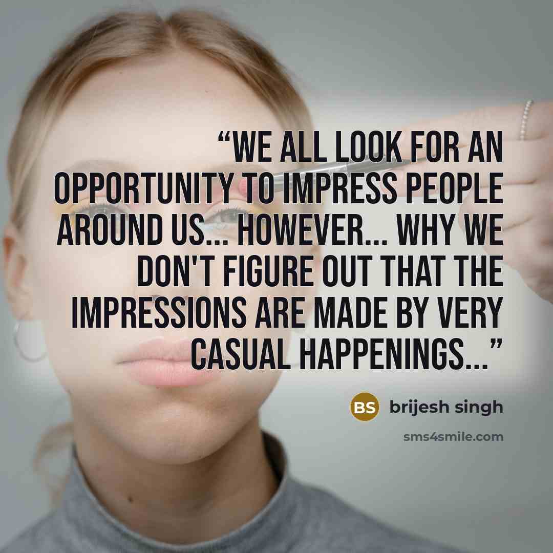 “we all look for an opportunity to impress people around us... however... why we don't figure out that the impressions are made by very casual happenings...” quote by brijesh singh