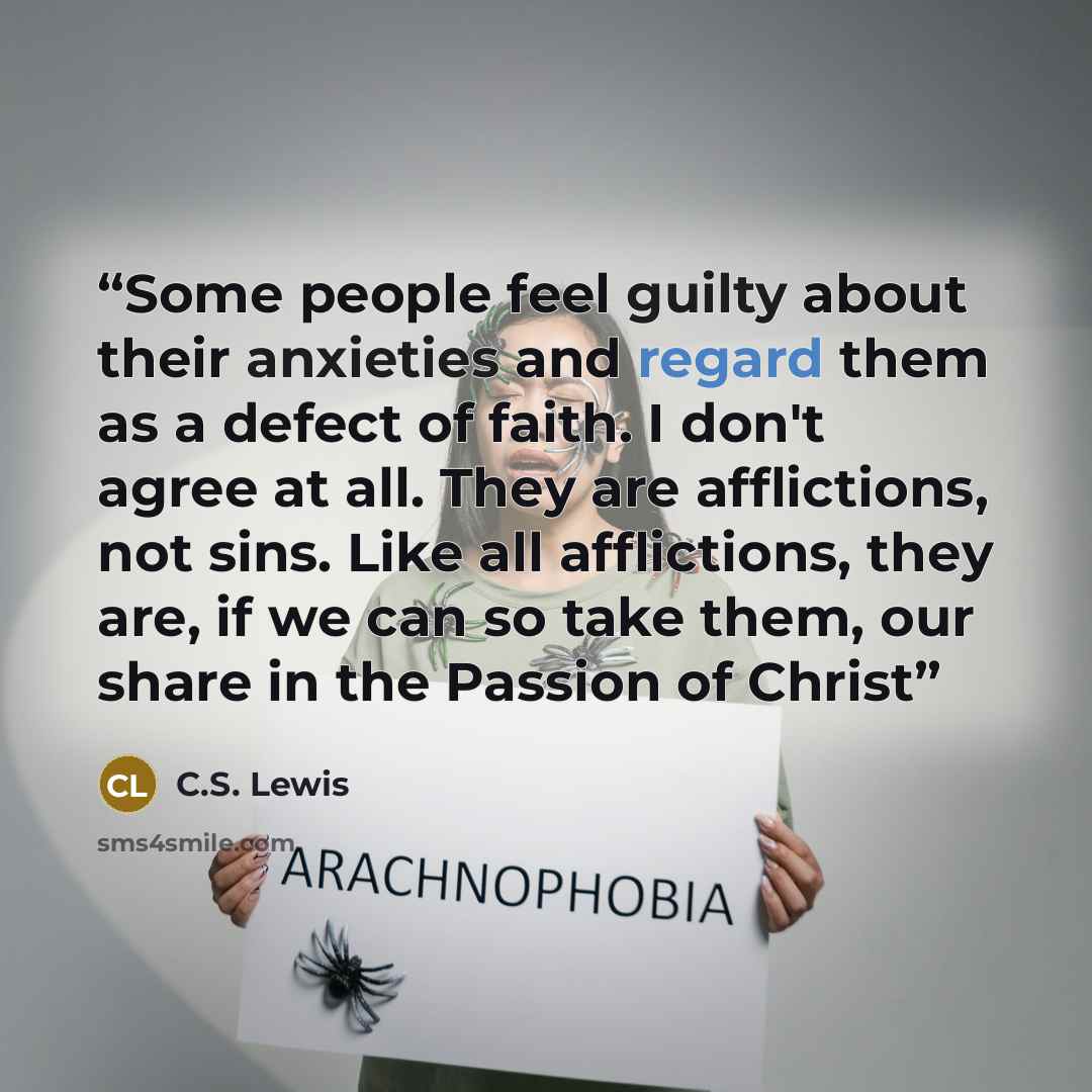 “Some people feel guilty about their anxieties and regard them as a defect of faith. I don't agree at all. They are afflictions, not sins. Like all afflictions, they are, if we can so take them, our share in the Passion of Christ” quote by C.S. Lewis