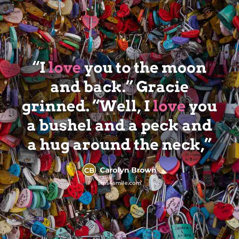 “I love you to the moon and back.” Gracie grinned. “Well, I love you a bushel and a peck and a hug around the neck,” quote by Carolyn Brown