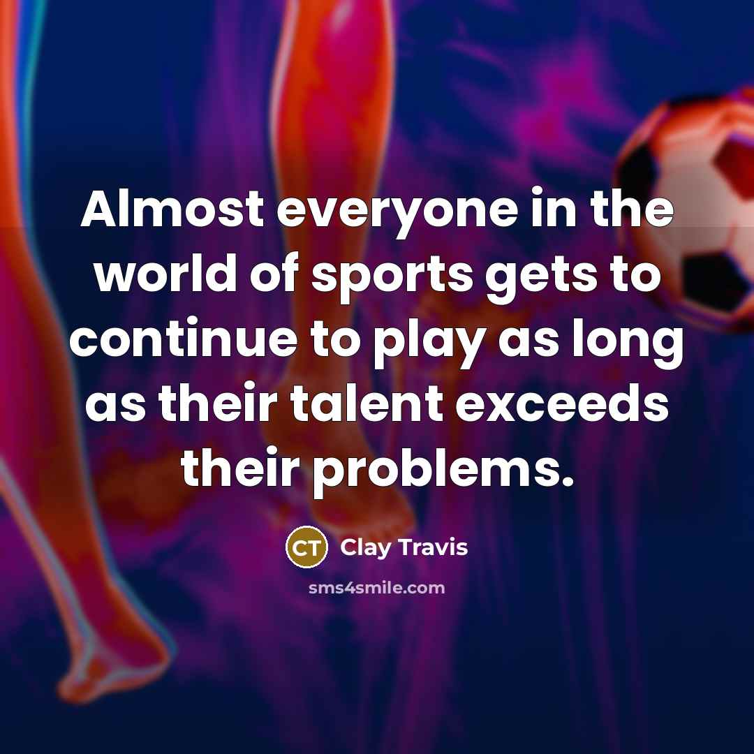 “Almost everyone in the world of sports gets to continue to play as long as their talent exceeds their problems.” quote by Clay Travis