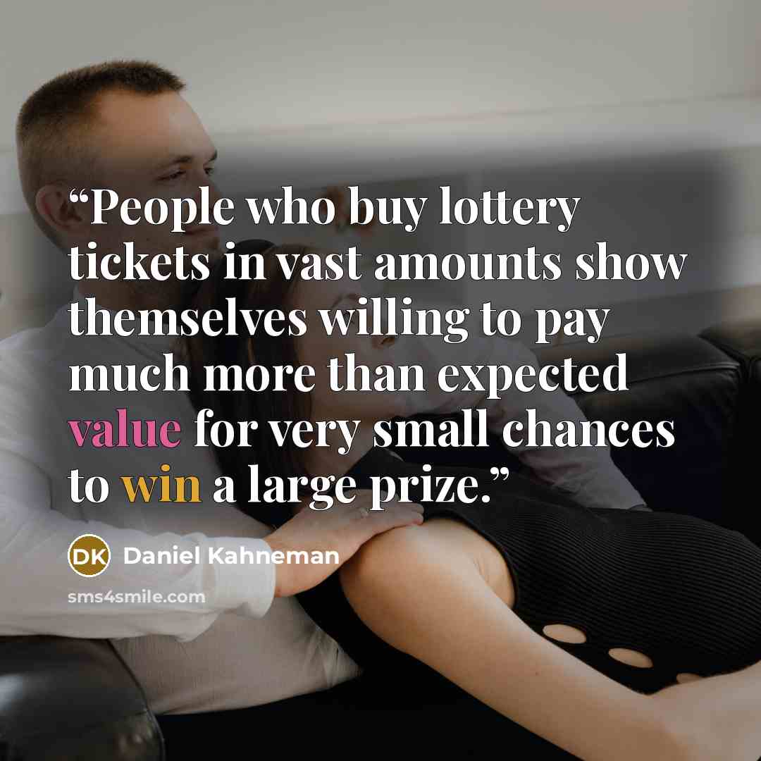 “People who buy lottery tickets in vast amounts show themselves willing to pay much more than expected value for very small chances to win a large prize.” quote by Daniel Kahneman