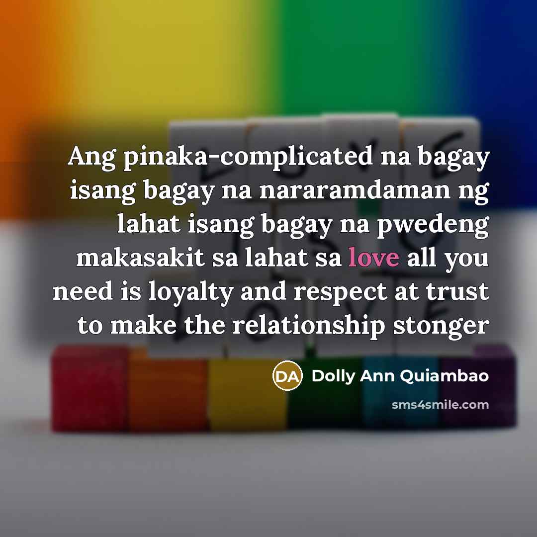 “Ang pinaka-complicated na bagay isang bagay na nararamdaman ng lahat isang bagay na pwedeng makasakit sa lahat sa love all you need is loyalty and respect at trust to make the relationship stonger” quote by Dolly Ann Quiambao