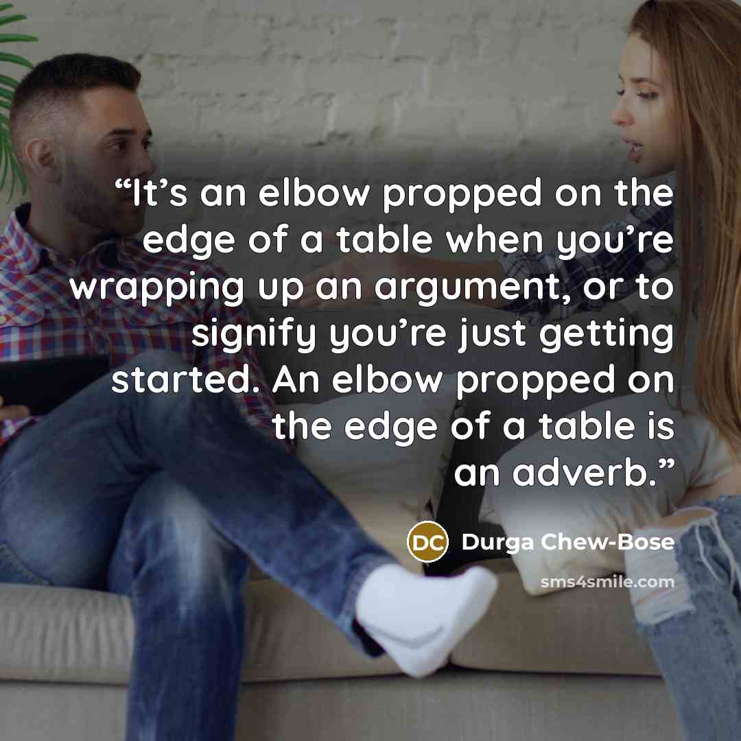 “It’s an elbow propped on the edge of a table when you’re wrapping up an argument, or to signify you’re just getting started. An elbow propped on the edge of a table is an adverb.” quote by Durga Chew-Bose