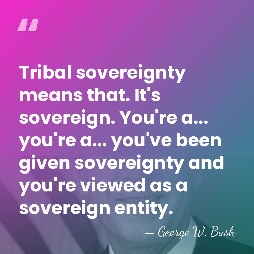 Tribal sovereignty means that. It's sovereign. You're a... you're a... you've been&hellip; - George W. Bush
