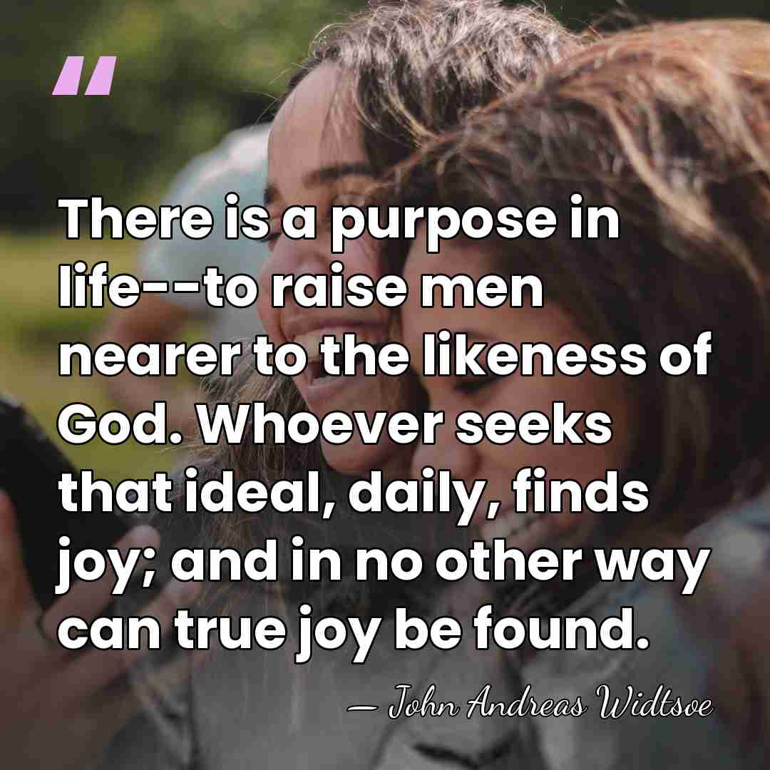There is a purpose in life--to raise men nearer to the likeness&hellip; - John Andreas Widtsoe