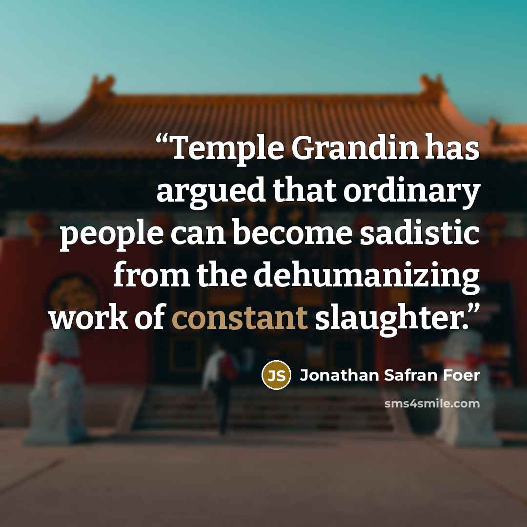“Temple Grandin has argued that ordinary people can become sadistic from the dehumanizing work of constant slaughter.” quote by Jonathan Safran Foer