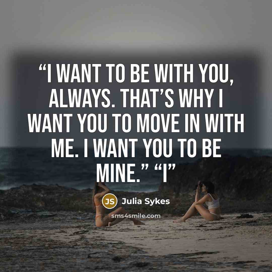 “I want to be with you, always. That’s why I want you to move in with me. I want you to be mine.” “I” quote by Julia Sykes