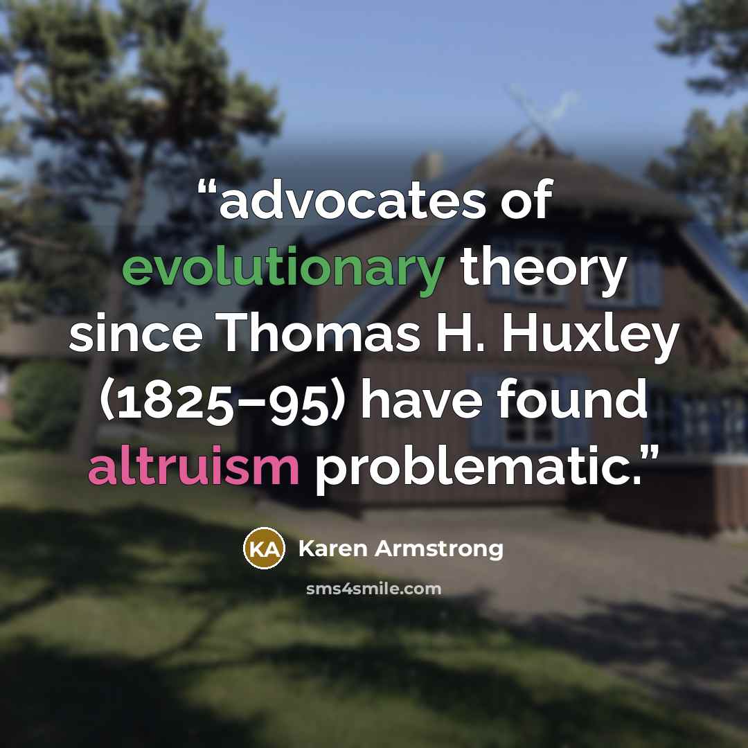 “advocates of evolutionary theory since Thomas H. Huxley (1825–95) have found altruism problematic.” quote by Karen Armstrong