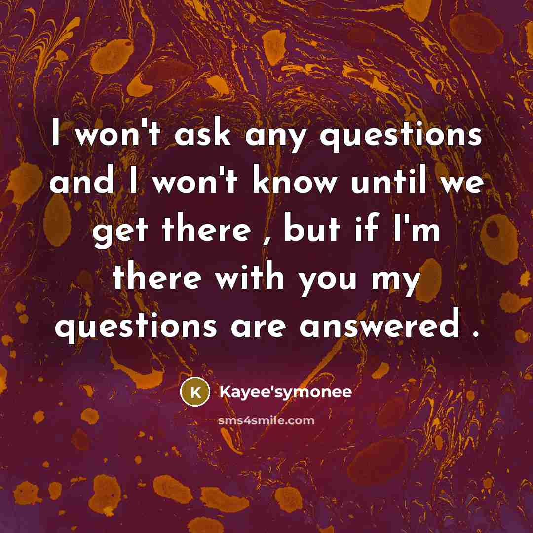 “I won't ask any questions and I won't know until we get there , but if I'm there with you my questions are answered .” quote by Kayee'symonee