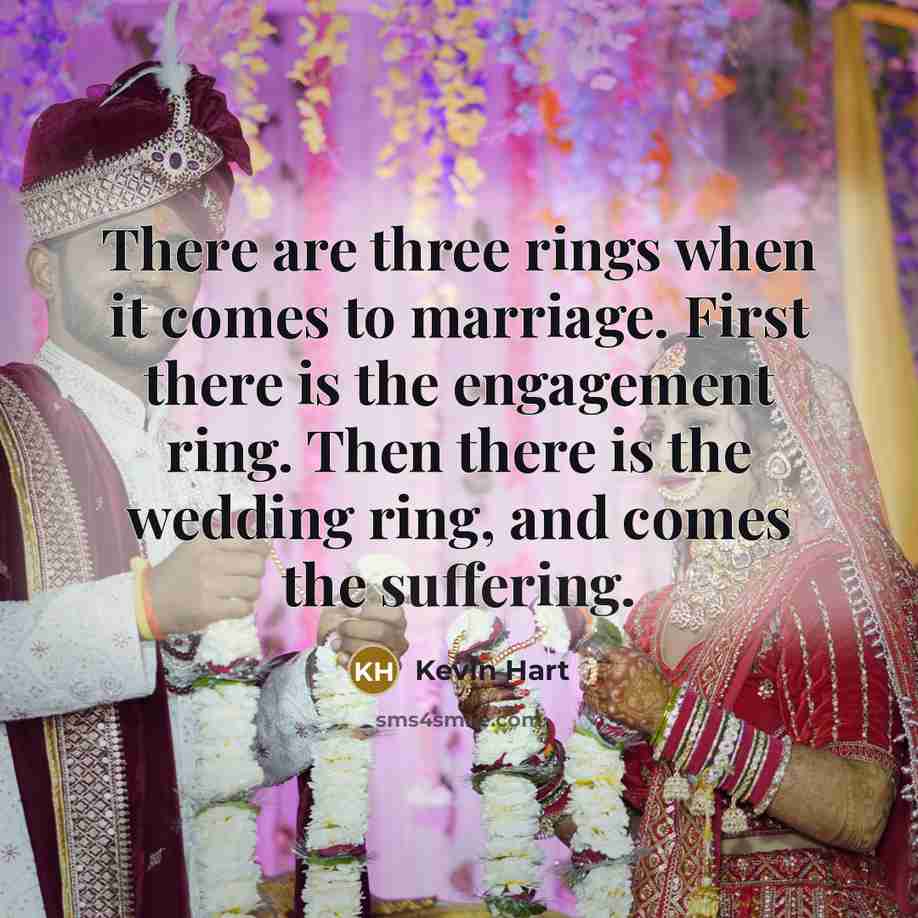 “There are three rings when it comes to marriage. First there is the engagement ring. Then there is the wedding ring, and comes the suffering.” quote by Kevin Hart