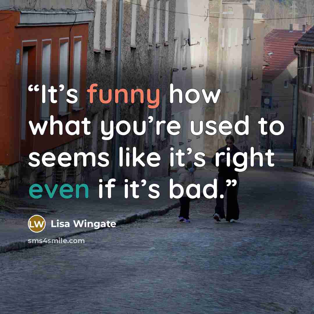 “It’s funny how what you’re used to seems like it’s right even if it’s bad.” quote by Lisa Wingate