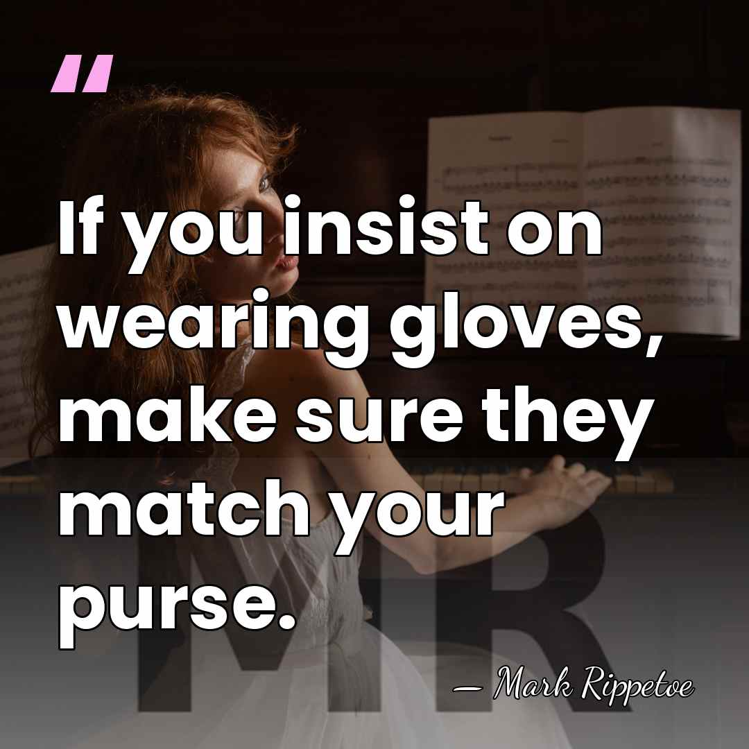 If you insist on wearing gloves, make sure they match your purse. - Mark Rippetoe