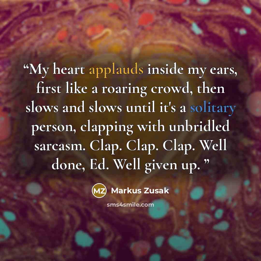 “My heart applauds inside my ears, first like a roaring crowd, then slows and slows until it's a solitary person, clapping with unbridled sarcasm. Clap. Clap. Clap. Well done, Ed. Well given up.” quote by Markus Zusak